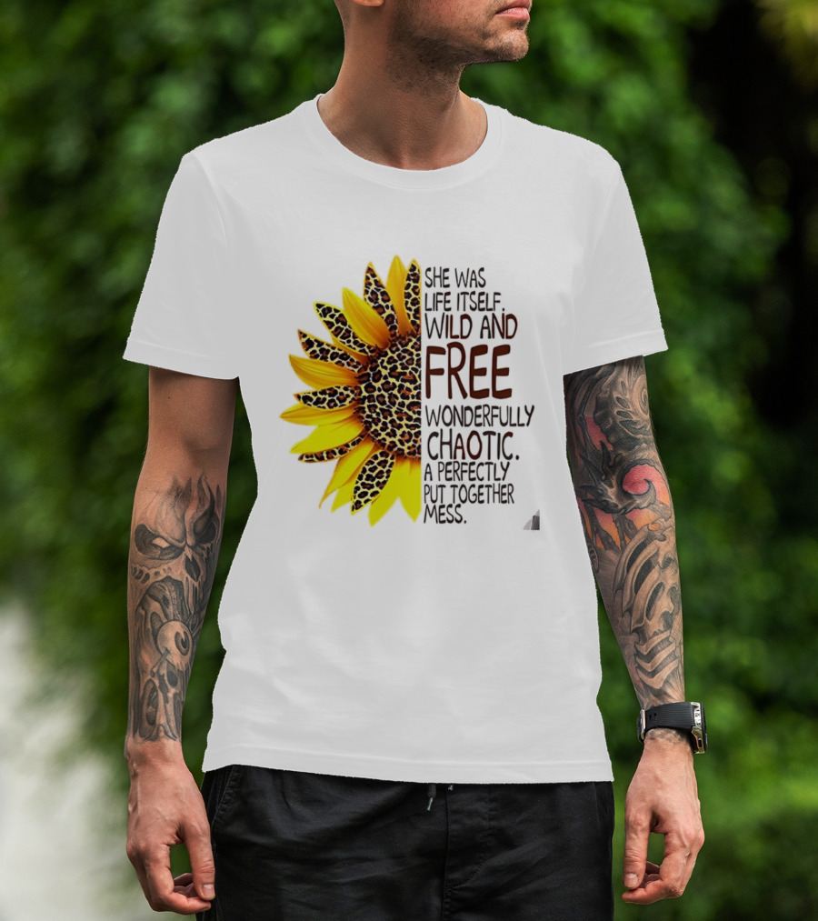 Sunflower She Was Life Itself Wild And Free Wonderfully Chaotic Perfectly Put Together Mess T-Shirt