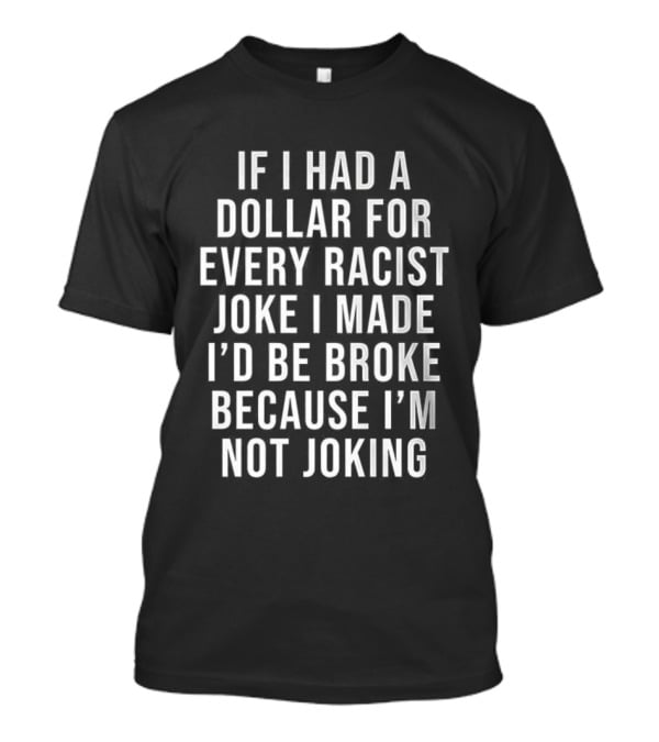 If I Had A Dollar For Every Racist Joke I Made I’d Be Broke Because I’m Not Joking T-Shirt