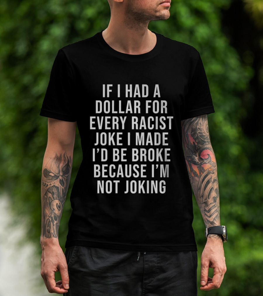 If I Had A Dollar For Every Racist Joke I Made I’d Be Broke Because I’m Not Joking T-Shirt