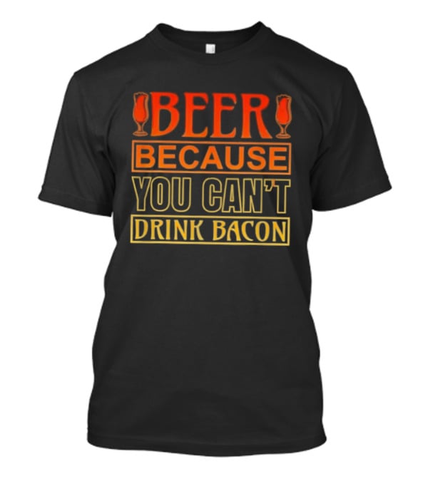 Beer Because You Can’t Drink Bacon T-Shirt
