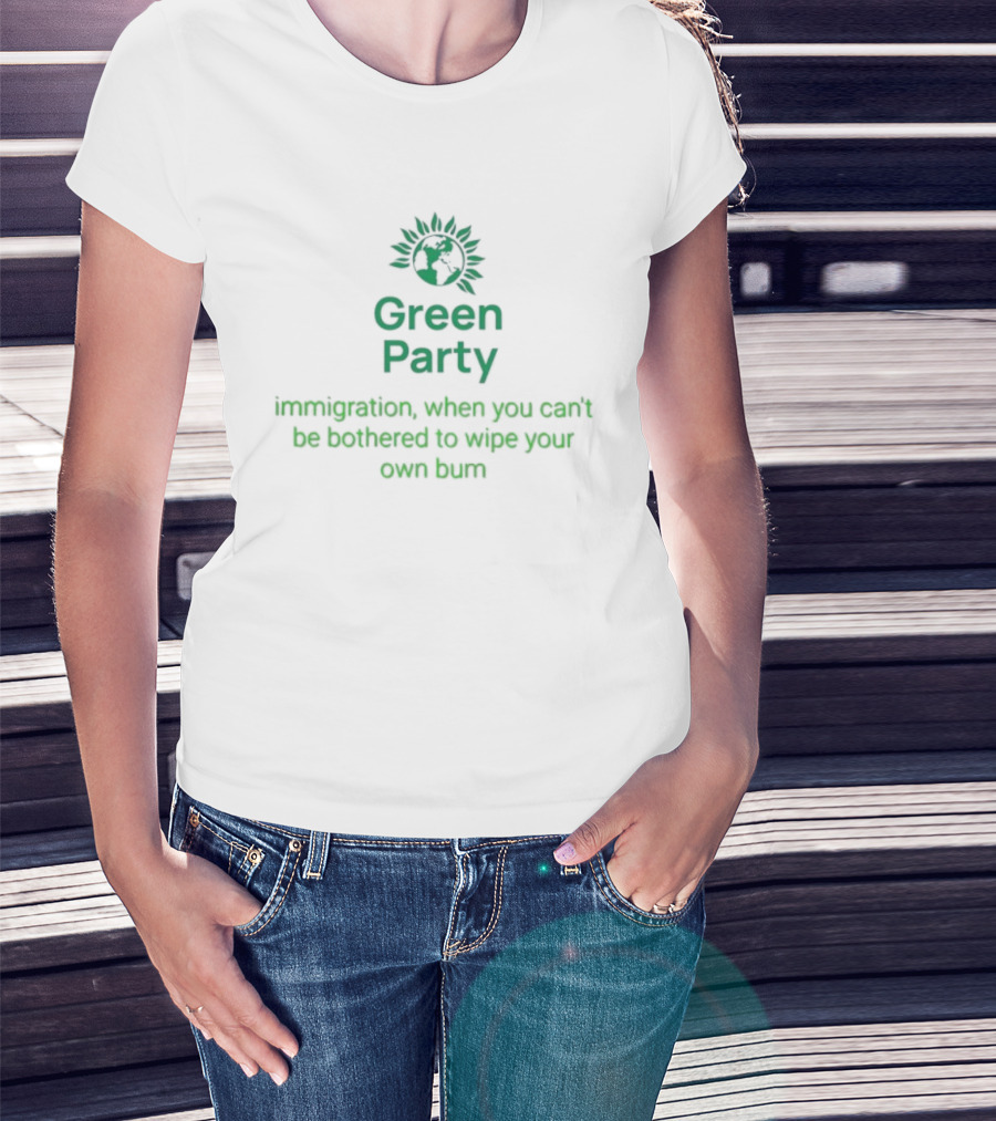 Green Party Immigration When You Can’t Be Bothered To Wipe Your Own Bum T-Shirt