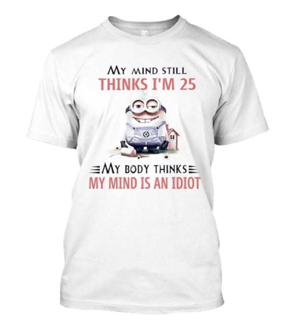 Minion My Mind Thinks I'm 25 My Body Thinks My Mind Is An Idiot T-Shirt