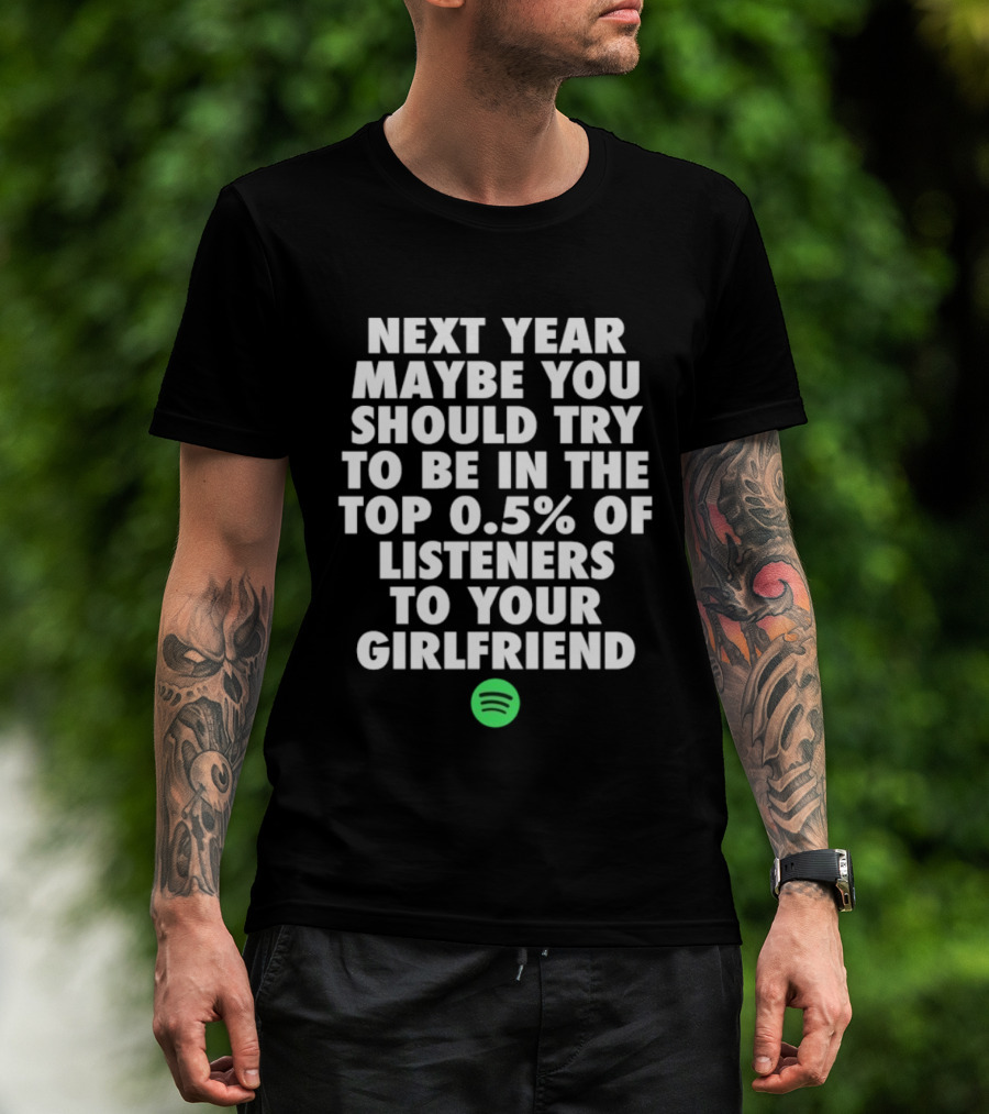 Next Year Maybe You Should Try To Be In The Top 0.5% Of Listeners To Your Girlfriend Spotify T-Shirt