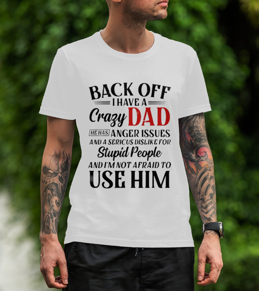 Back Off I Have A Crazy Dad Anger Issues Serious Dislike For Stupid People And I'm Not Afraid To Use Him T-Shirt