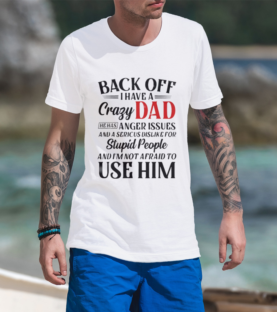 Back Off I Have A Crazy Dad Anger Issues Serious Dislike For Stupid People And I'm Not Afraid To Use Him T-Shirt