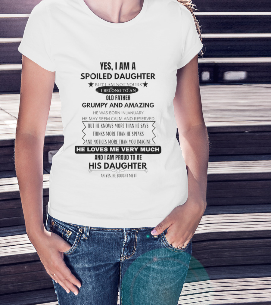 Yes I Am A Spoiled Daughter Not Your Old Father Grumpy And Amazing Man He Knows More Than He Says Bought It T-Shirt