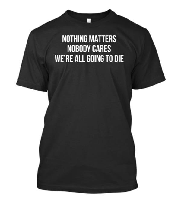 Nothing Matters Nobody Cares We're All Going To Die Devin Cooley T-Shirt