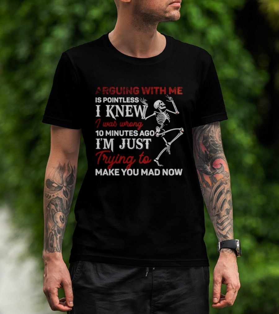 Arguing With Me Is Pointless Funny Skeleton I Knew I Was Wrong 10 Minutes Ago Trying To Make You Mad Now T-Shirt