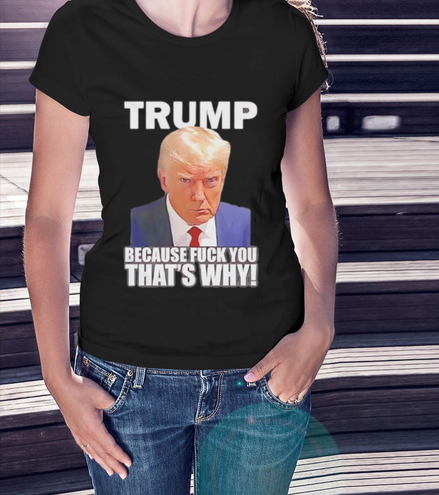 Trump Because Fuck You That's Why Bold Statement T-Shirt