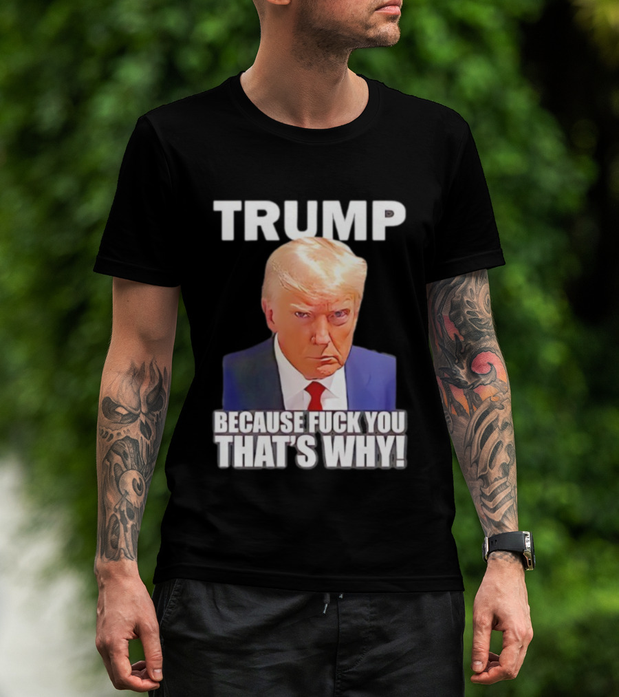 Trump Because Fuck You That's Why Bold Statement T-Shirt