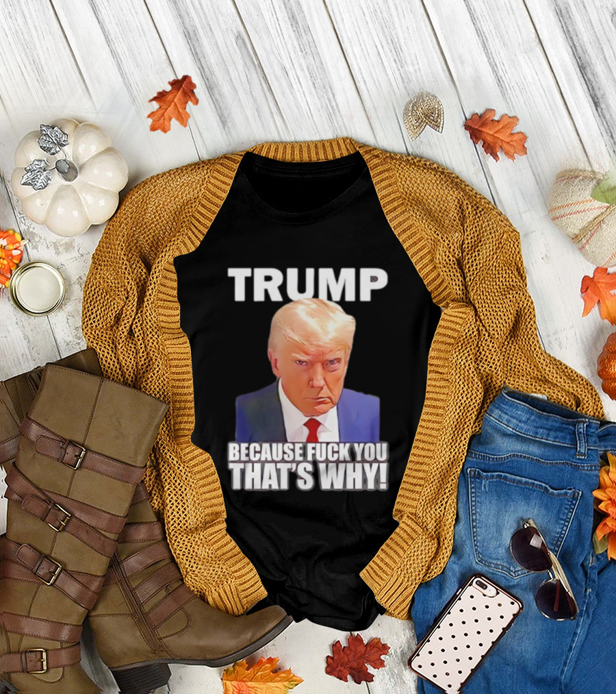 Trump Because Fuck You That's Why Bold Statement T-Shirt