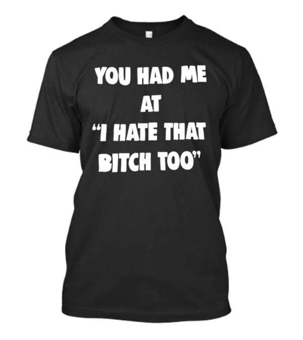 You Had Me At "I Hate That Bitch Too" Fun T-Shirt