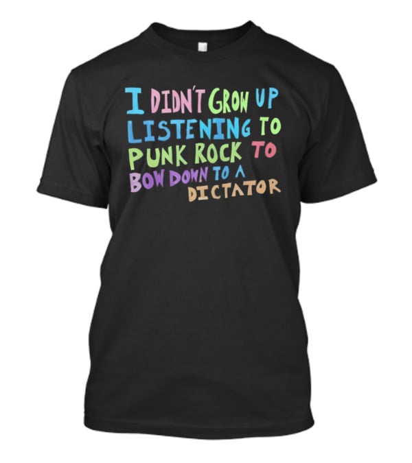 I Didn't Grow Up Listening To Punk Rock To Bow Down To A Dictator Anti Establishment Rebellion T-Shirt