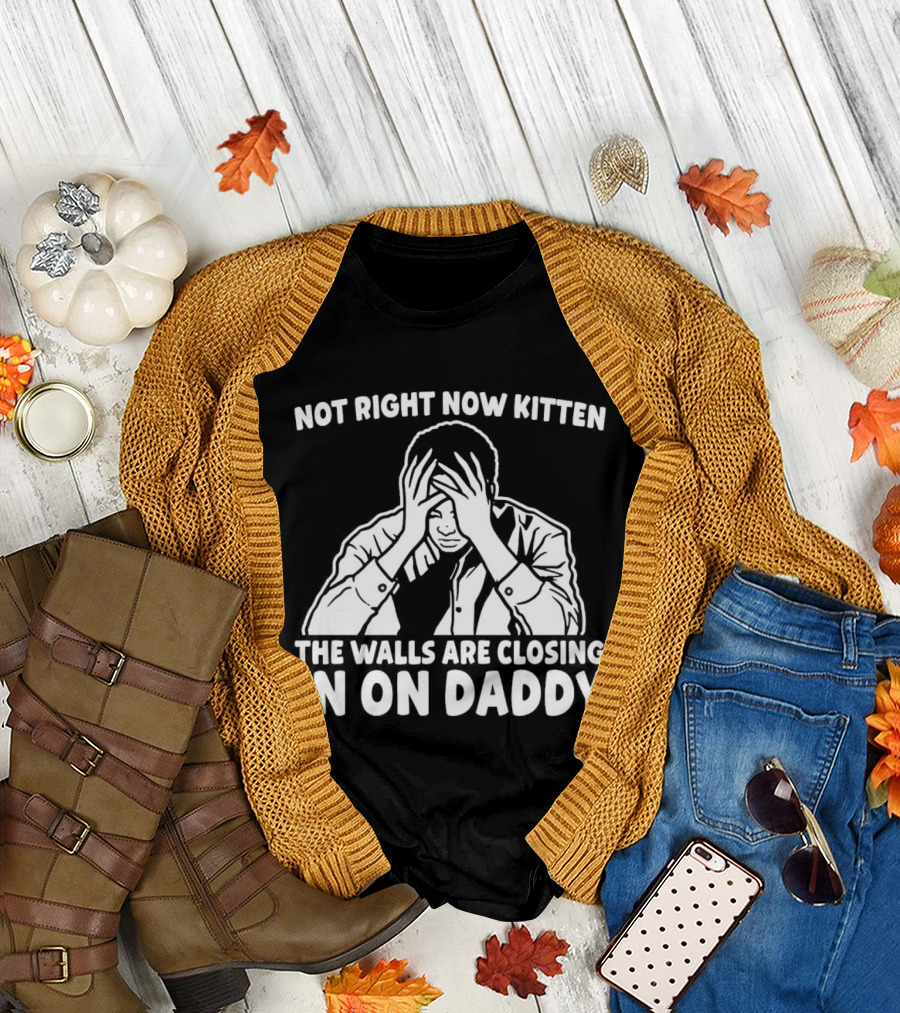 Not Right Now Kitten The Walls Are Closing In On Daddy Stress Humor T-Shirt