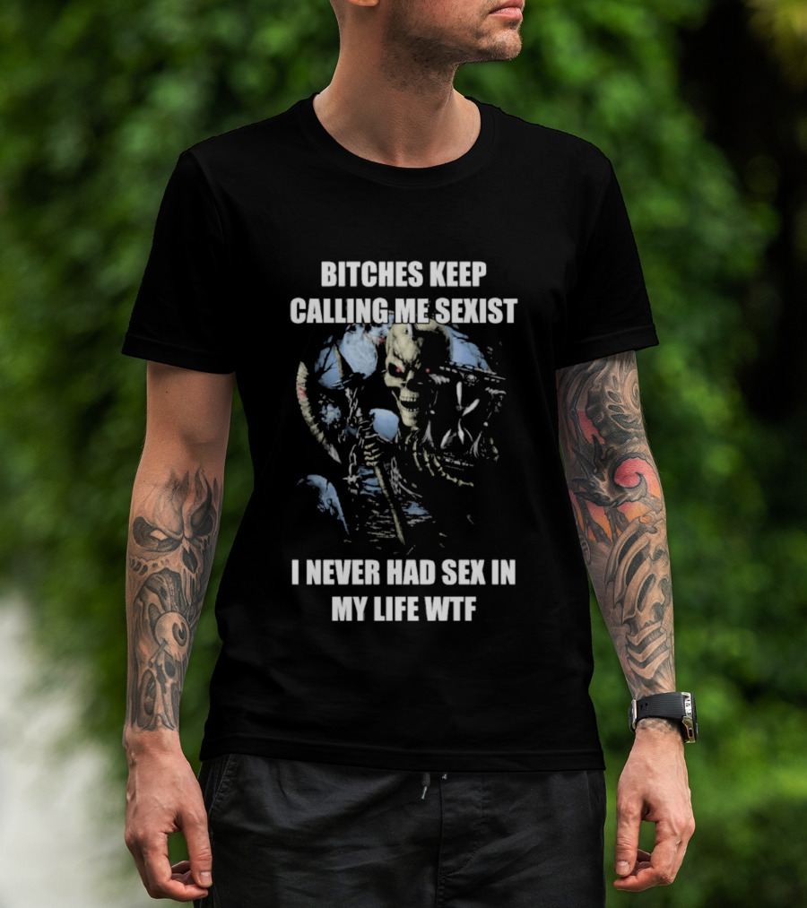 Bitches Keep Calling Me Sexist I Never Had Sex In My Life WTF Sketched Skeletal Warrior T-Shirt