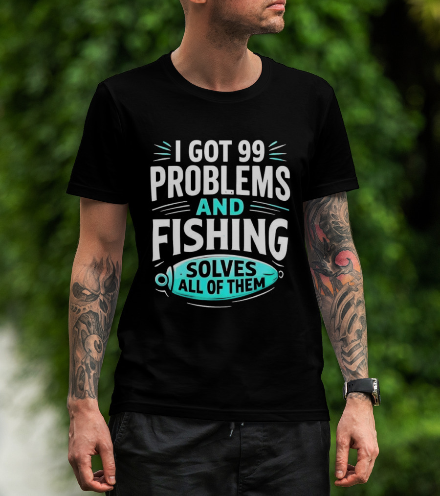 I Got 99 Problems And Fishing Solves All Of Them Clever Angler T-Shirt
