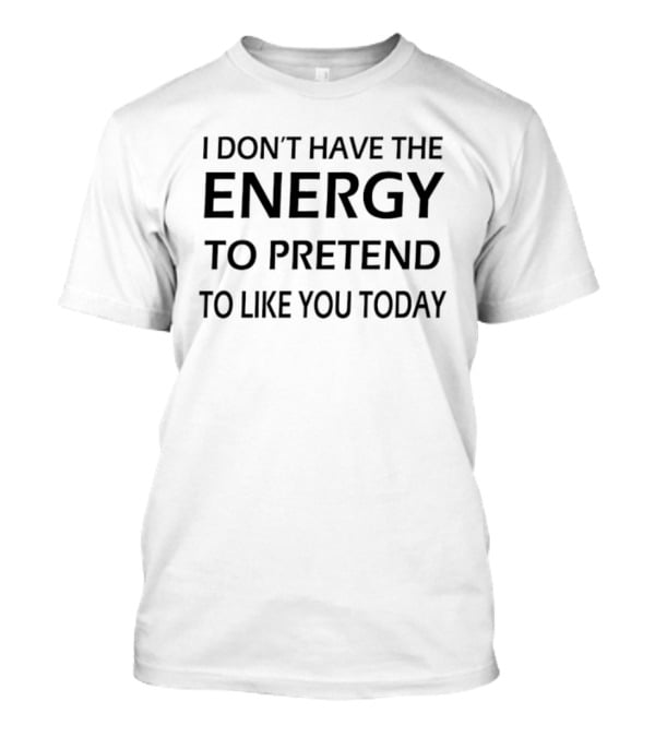 I Don't Have The Energy To Pretend To Like You Today T-Shirt
