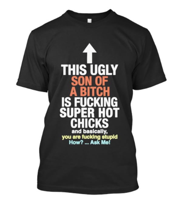 Arrow This Ugly Son Of A Bitch Is Fucking Super Hot Chicks Ask Me T-Shirt