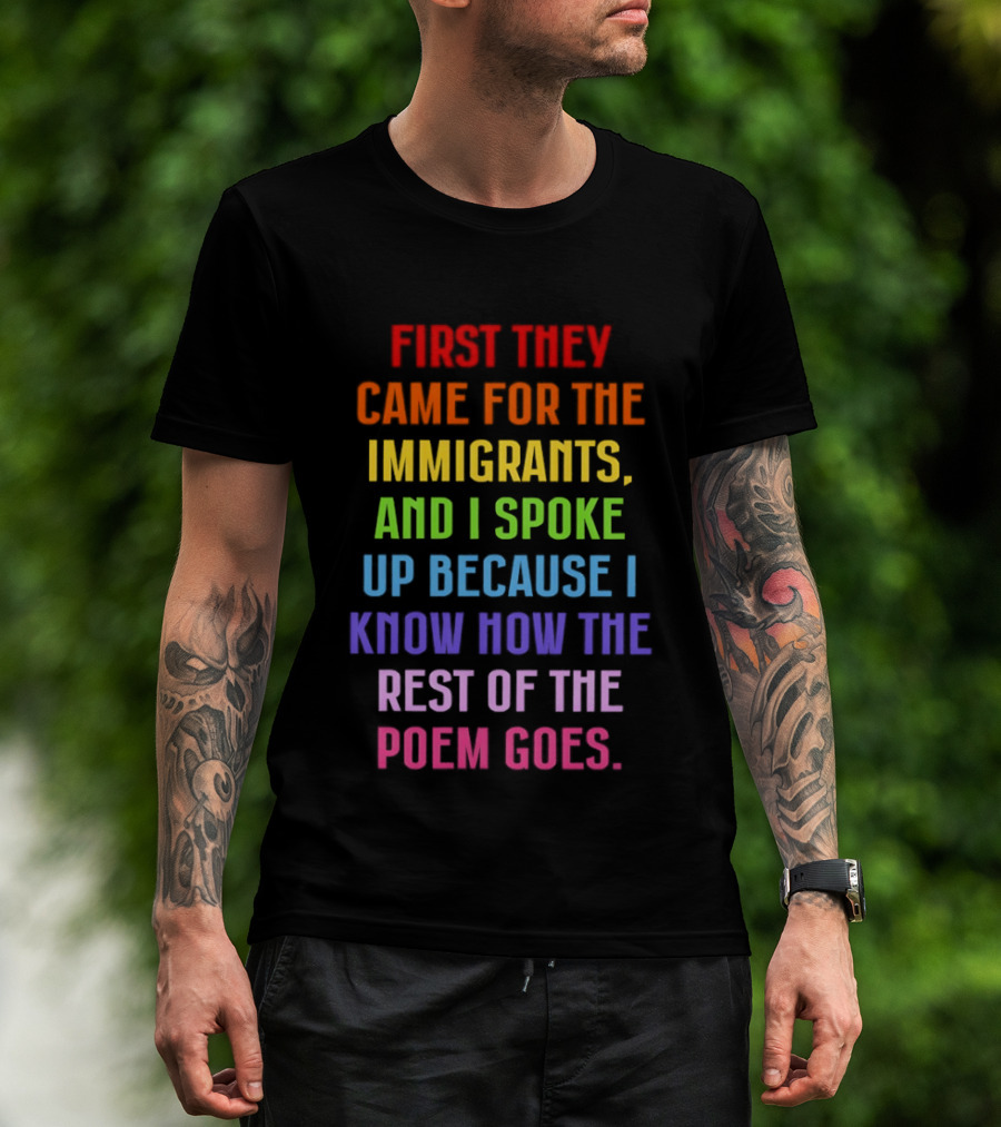 First They Came For The Immigrants And I Spoke Up Because I Know How The Rest Of The Poem Goes T-Shirt