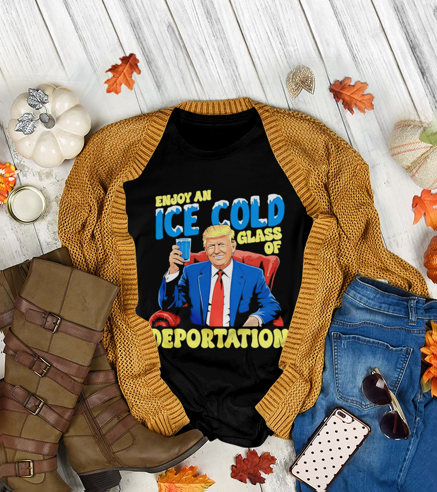 Trump Enjoy an Ice Cold Glass of Deportation T-Shirt