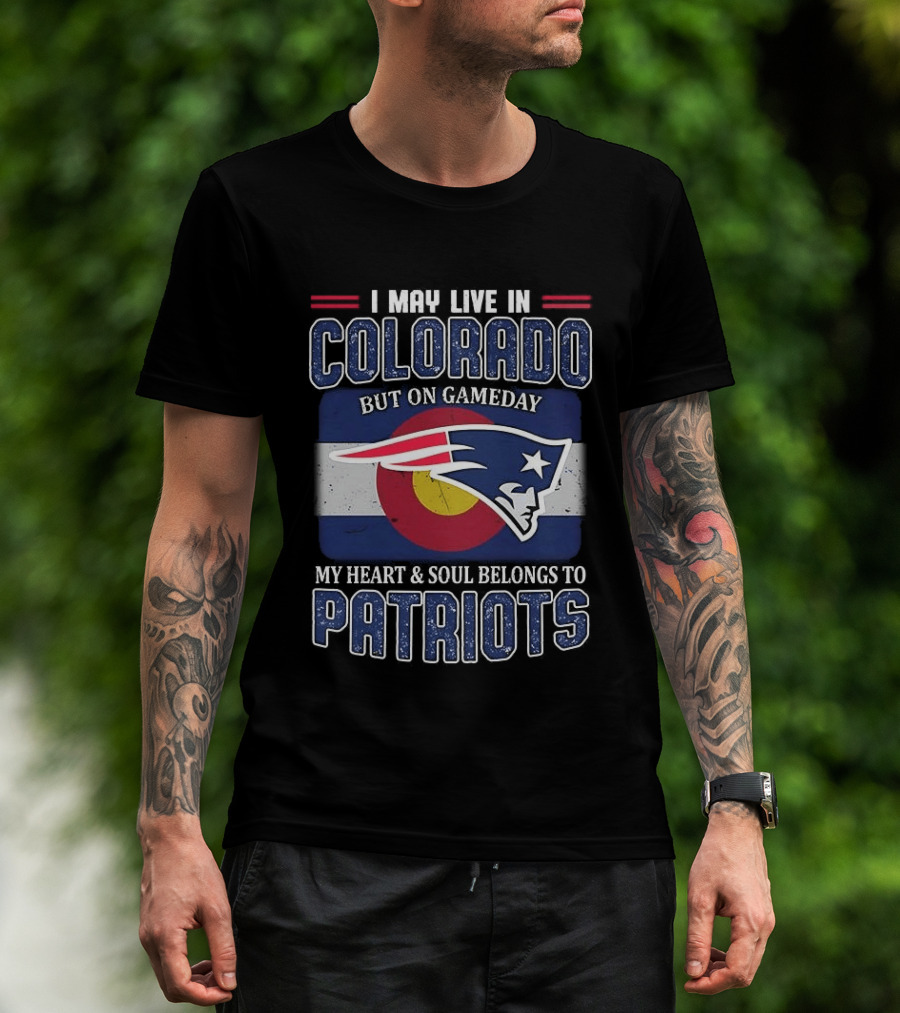 New England Patriots I May Live In Colorado But On Gameday My Heart And Soul Belongs To Patriots T-Shirt