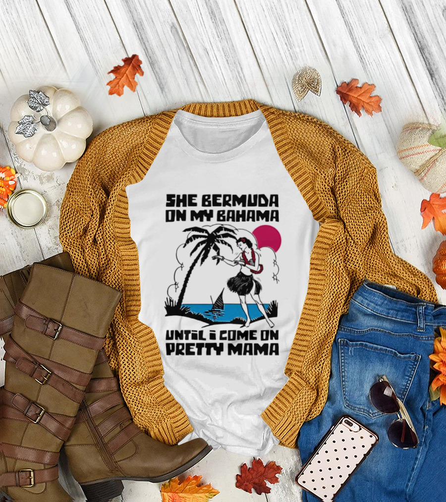 She Bermuda On My Bahama Hula Girl Palm Tree Until I Come On Pretty Mama T-Shirt