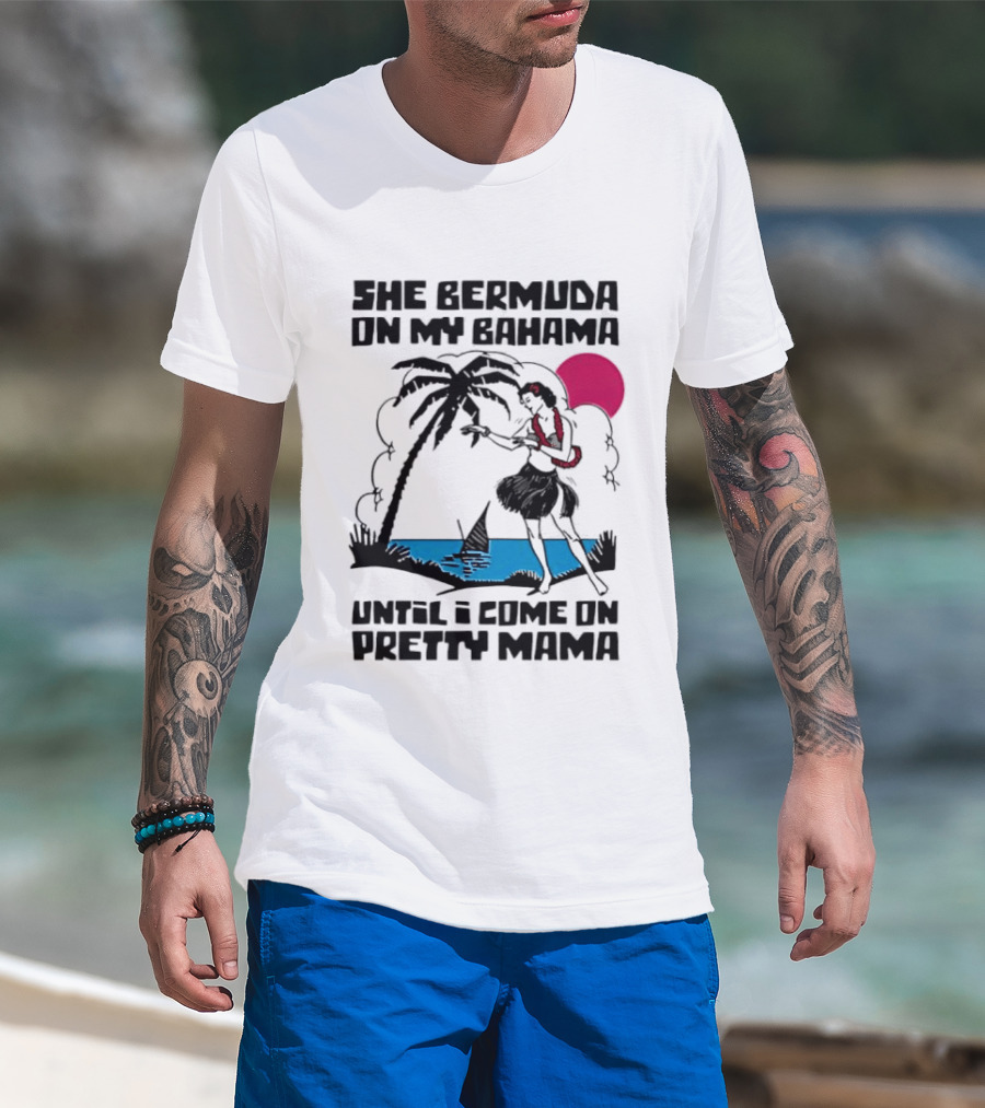 She Bermuda On My Bahama Hula Girl Palm Tree Until I Come On Pretty Mama T-Shirt