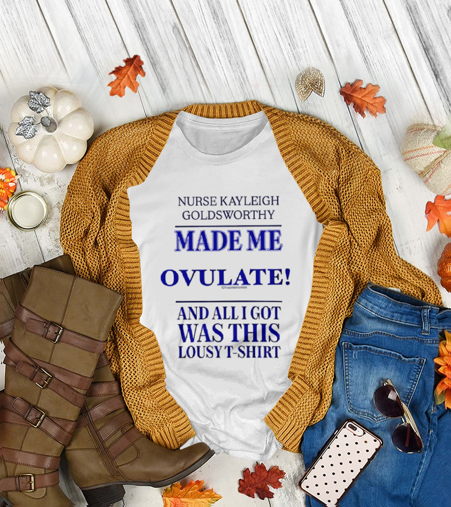 Nurse Kayleigh Goldsworthy Made Me Ovulate And All I Got Was This Lousy T T-Shirt