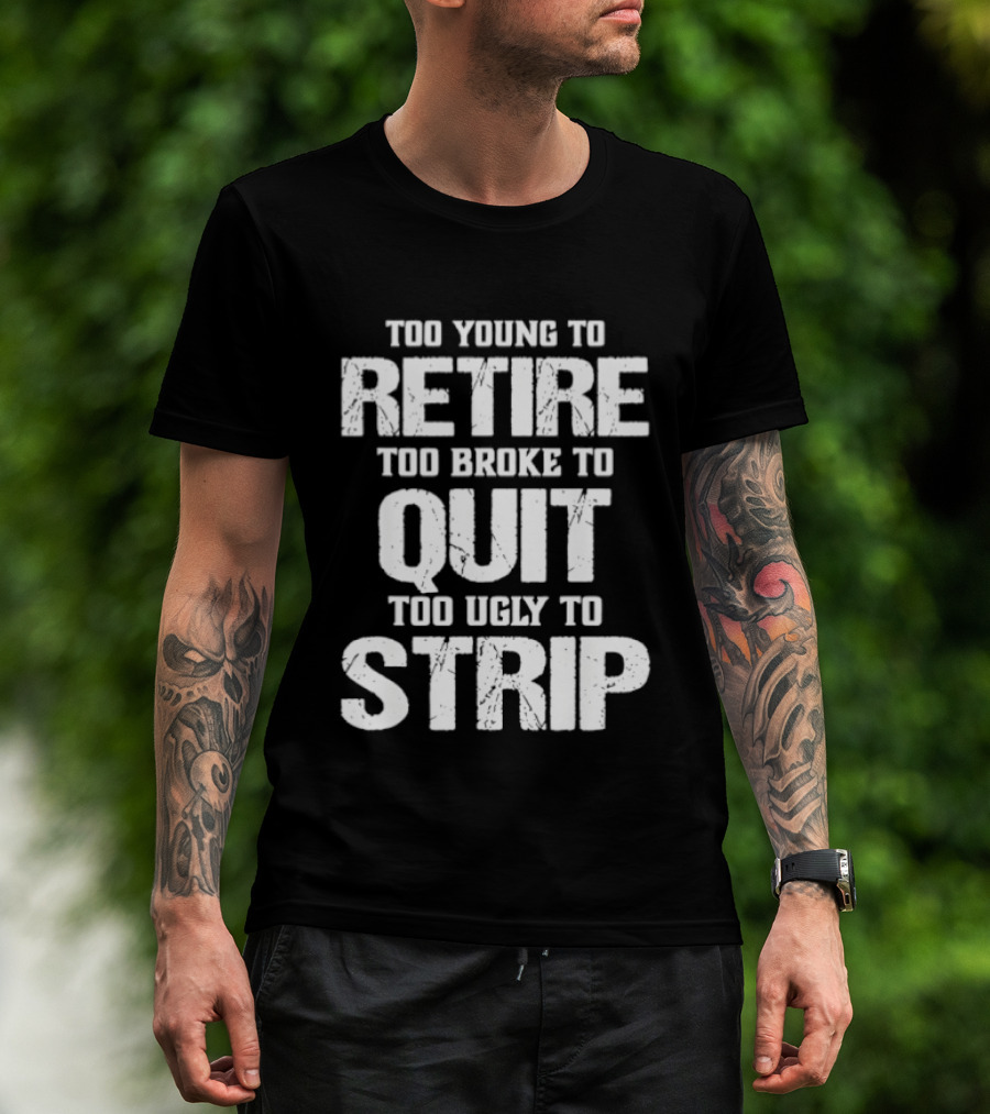 Too Young To Retire Too Broke To Quit Too Ugly To Strip T-Shirt