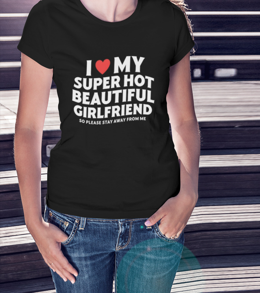 I Love My Super Hot Beautiful Girlfriend So Please Stay Away From Me T-Shirt