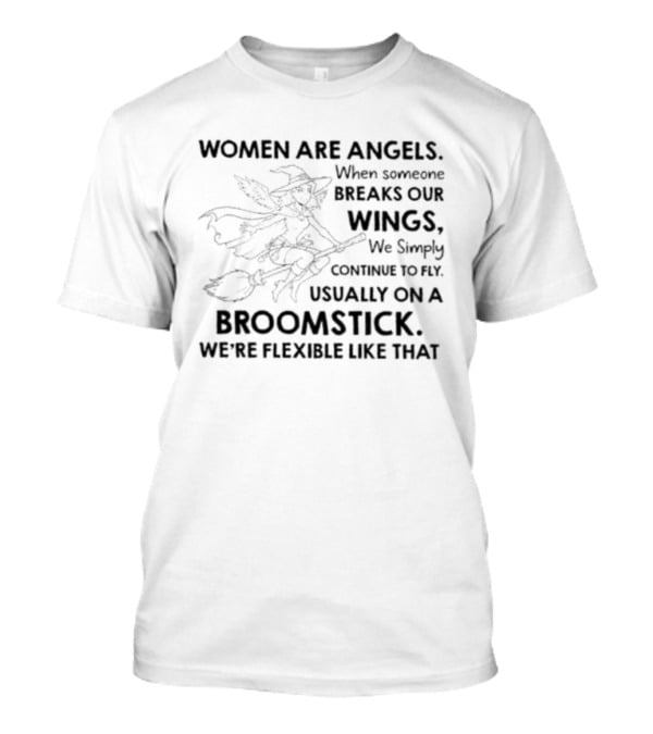 Women Are Angels When Someone Breaks Our Wings We Simply Continue To Fly Usually On A Broomstick We're Flexible Like That T-Shirt