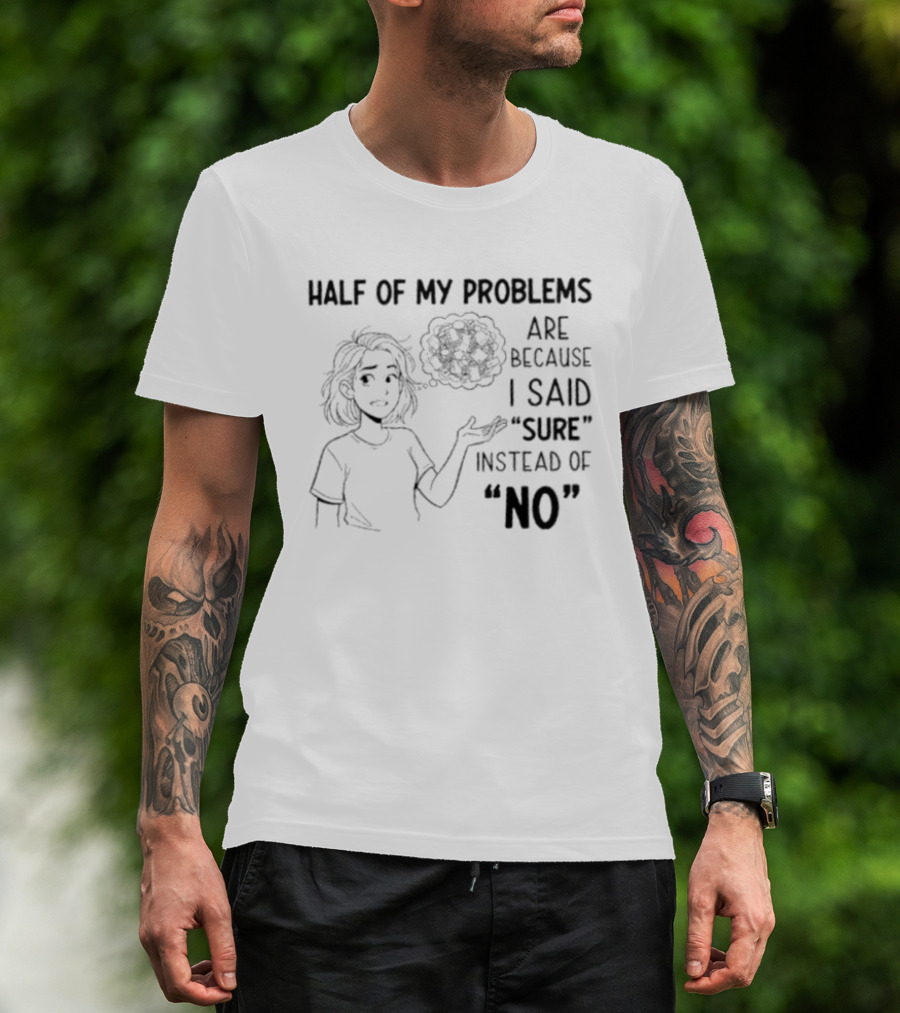 Half Of My Problems Are Because I Said "sure" Instead Of "no T-Shirt