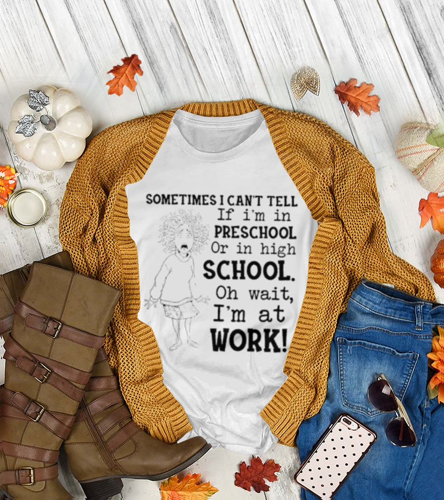 Sometimes I Can't Tell If I'm In Preschool Or High School Oh Wait I'm At Work T-Shirt