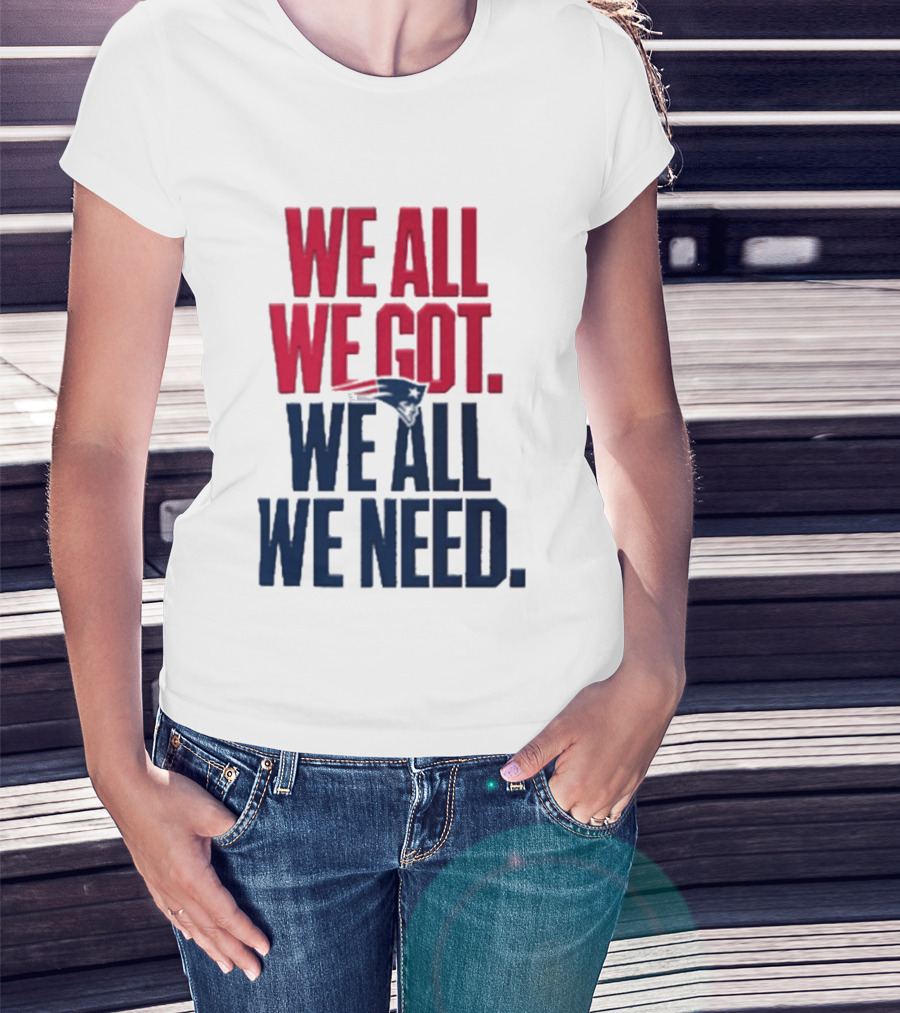 New England Patriots We All We Got We All We Need T-Shirt