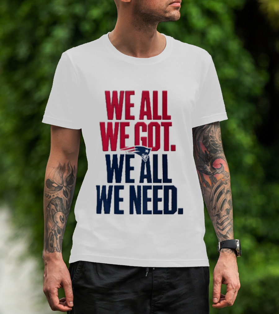 New England Patriots We All We Got We All We Need T-Shirt