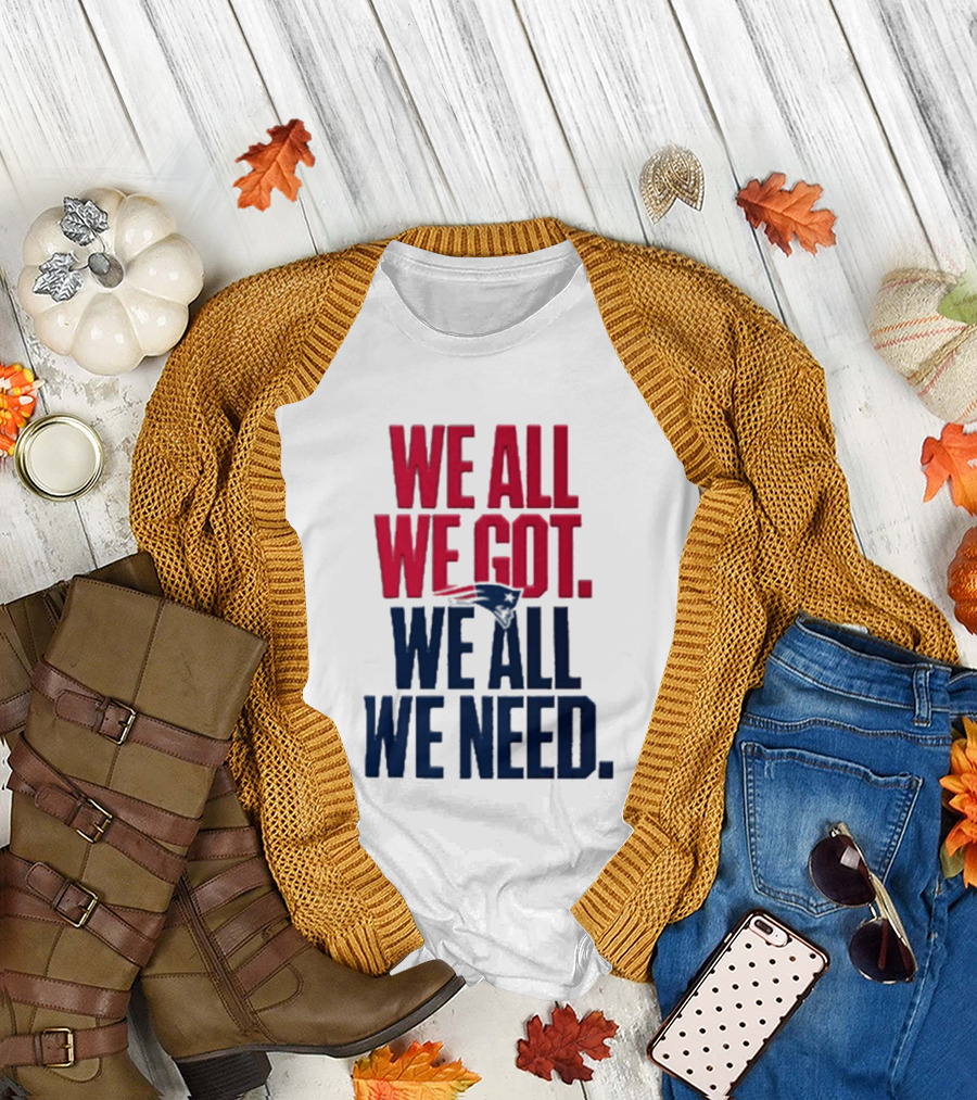 New England Patriots We All We Got We All We Need T-Shirt