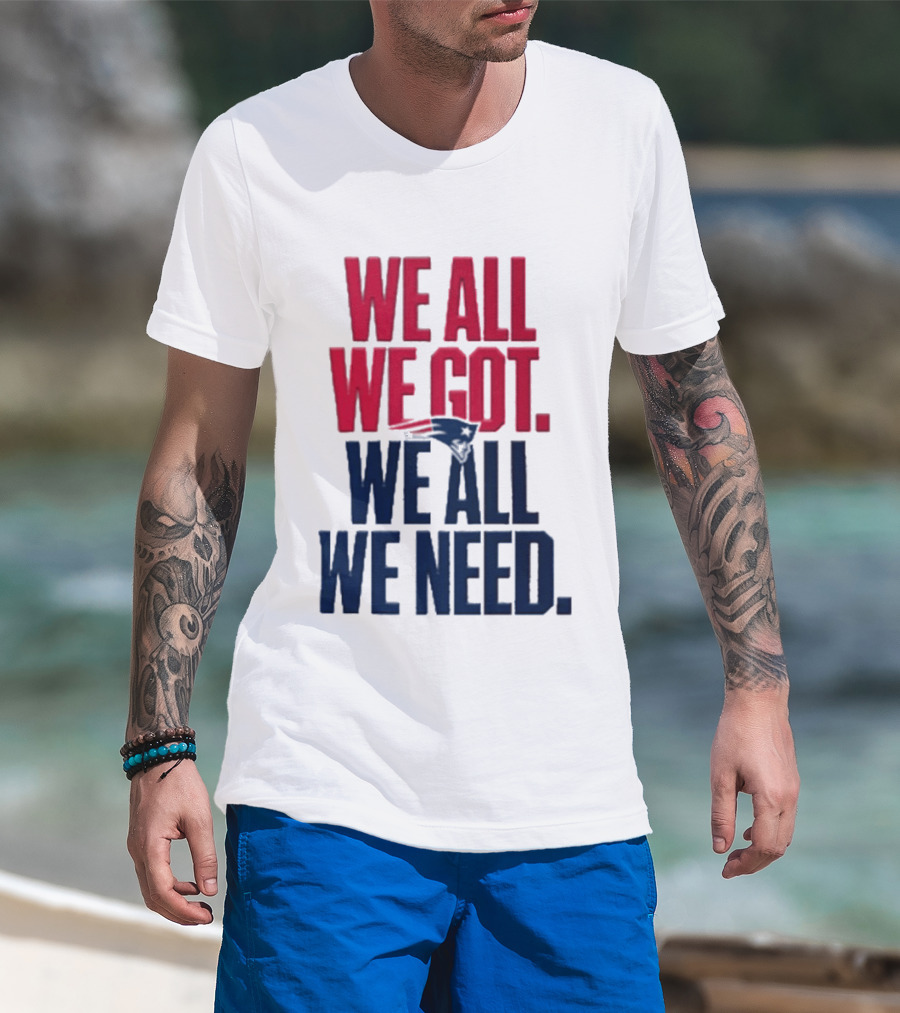 New England Patriots We All We Got We All We Need T-Shirt