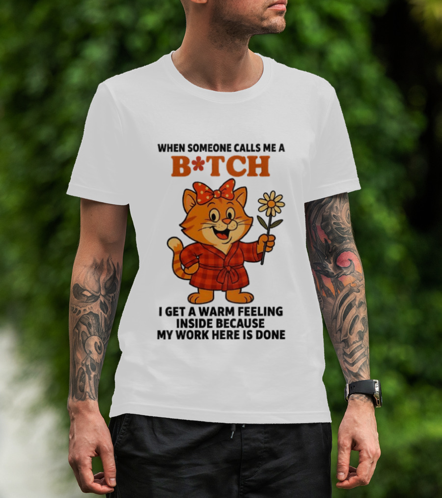 When Someone Calls Me A Bitch I Get A Warm Feeling Inside Because My Work Here Is Done T-Shirt