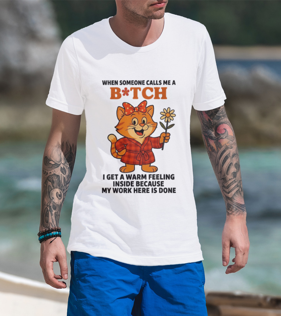 When Someone Calls Me A Bitch I Get A Warm Feeling Inside Because My Work Here Is Done T-Shirt