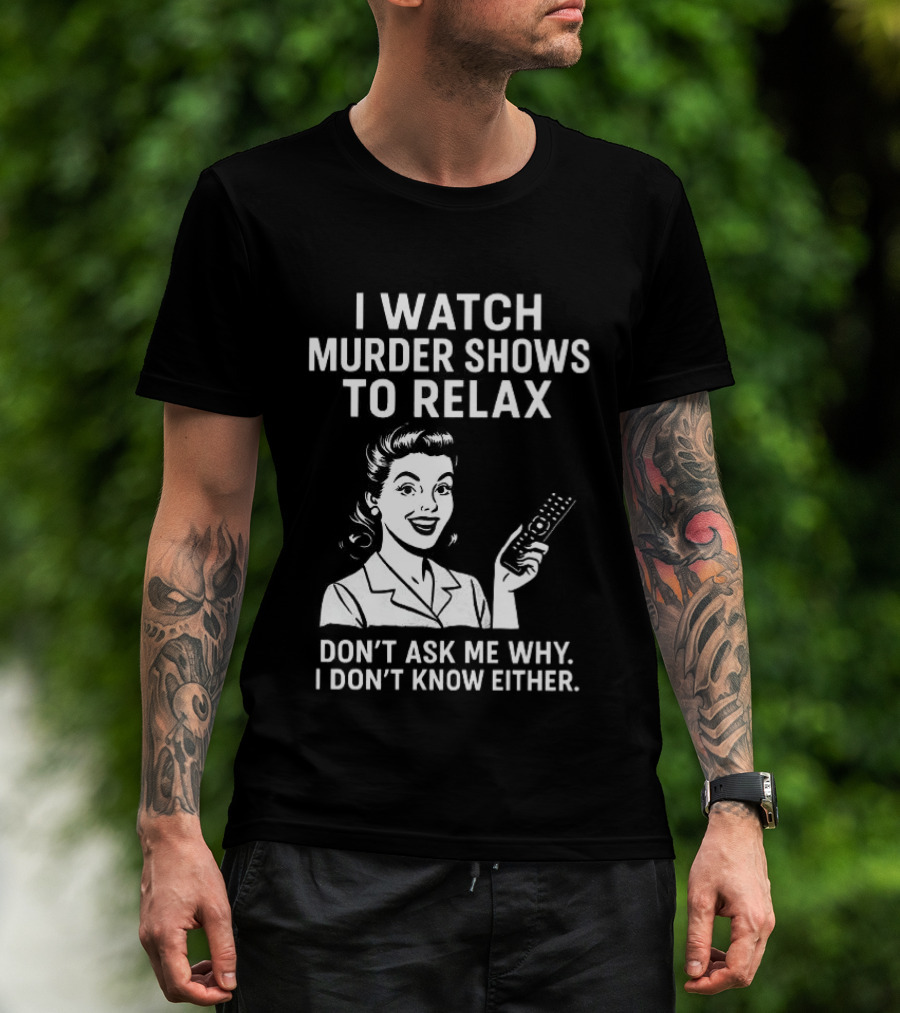 I Murder Shows To Relax Don't Ask Me Why I Don't Know Either T-Shirt