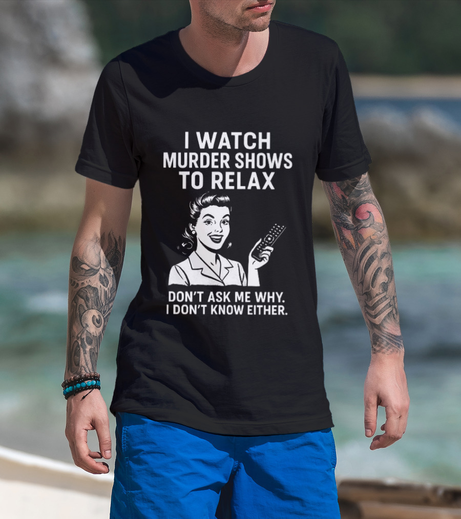 I Murder Shows To Relax Don't Ask Me Why I Don't Know Either T-Shirt