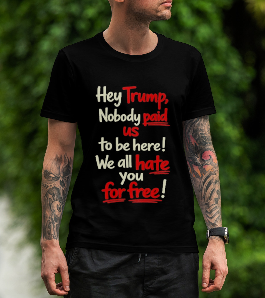 Hey Trump Nobody Paid Us To Be Here We All Hate You For Free T-Shirt