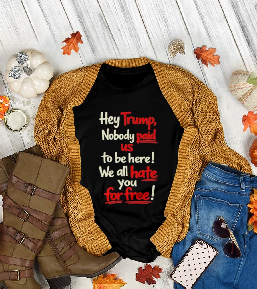 Hey Trump Nobody Paid Us To Be Here We All Hate You For Free T-Shirt