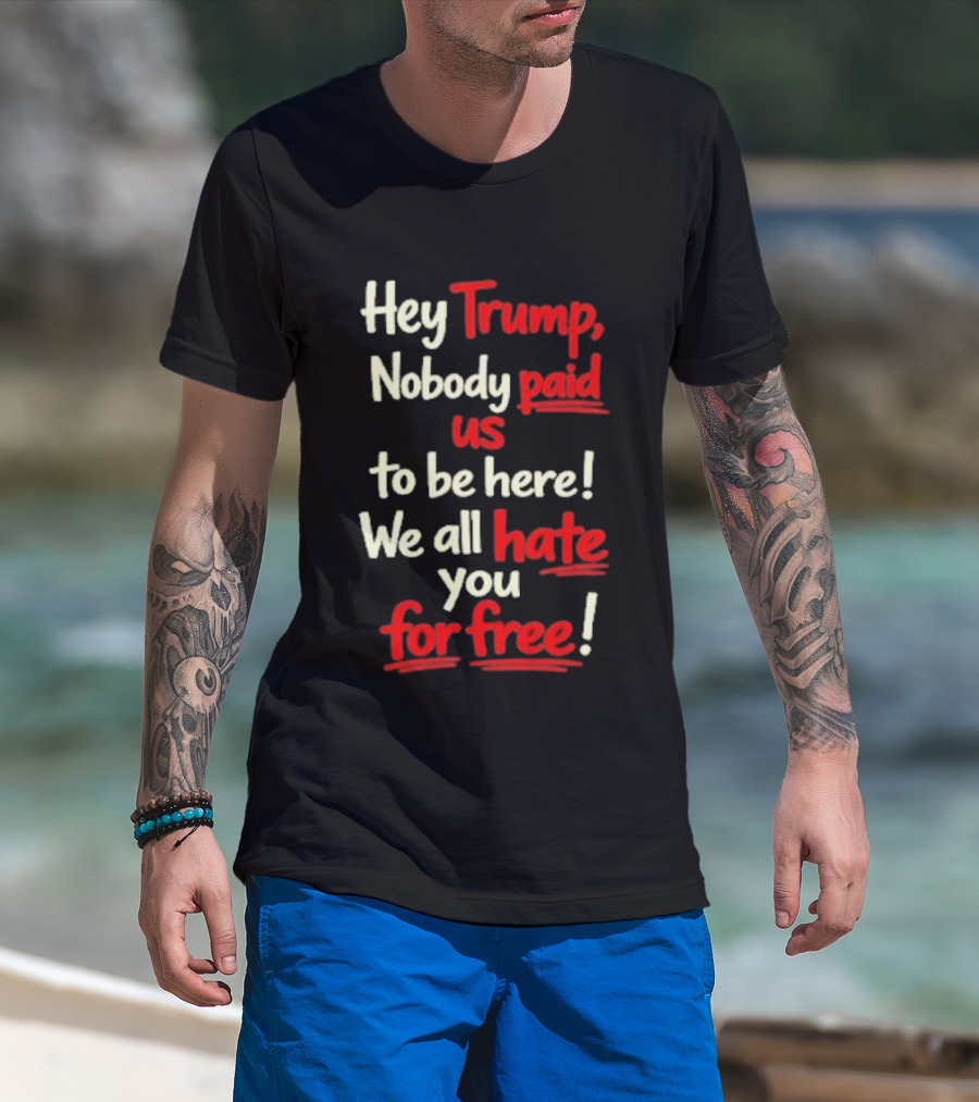Hey Trump Nobody Paid Us To Be Here We All Hate You For Free T-Shirt