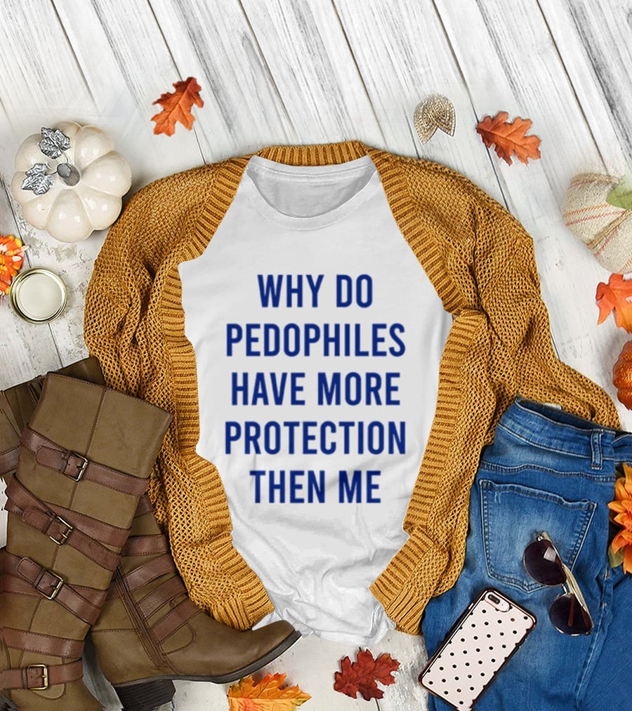Why Do Pedophiles Have More Protection Then Me T-Shirt