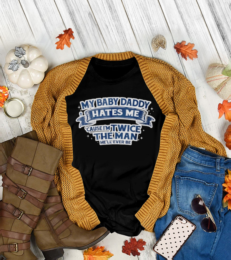 My Baby Daddy Hates Me Cause I'm Twice The Man He'll Ever Be T-Shirt