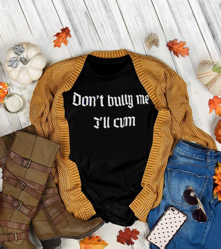 Don't Bully Me I'll Cum T-Shirt