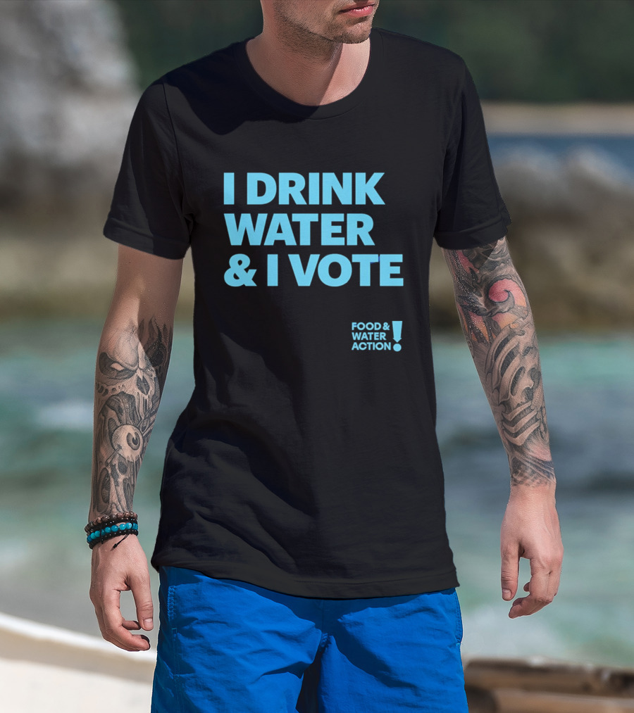 I Drink Water & I Vote Food & Water Action T-Shirt