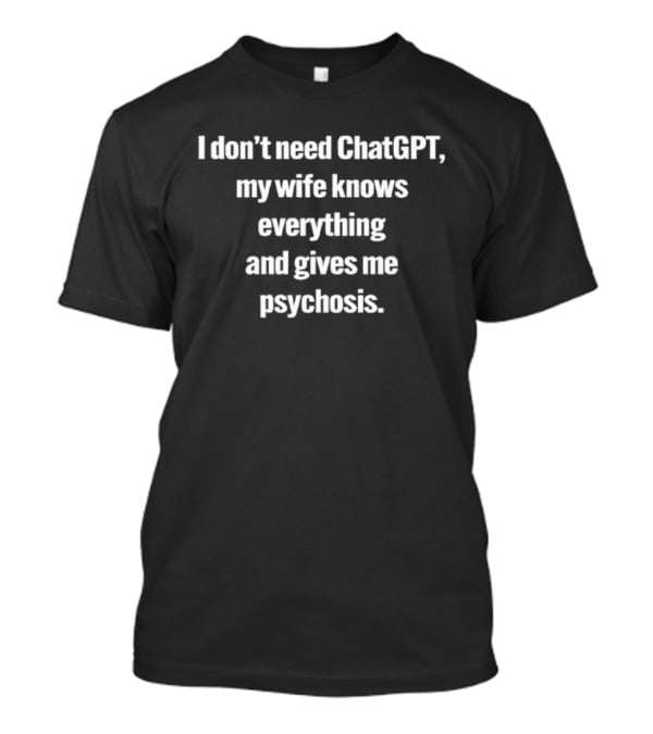 I Don't Need ChatGPT My Wife Knows Everything And Gives Me Psychosis T-Shirt