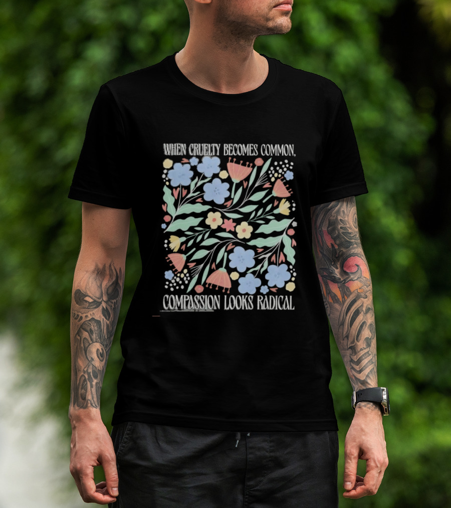 When Cruelty Becomes Common Compassion Looks Radical Flowers Pastel T-Shirt